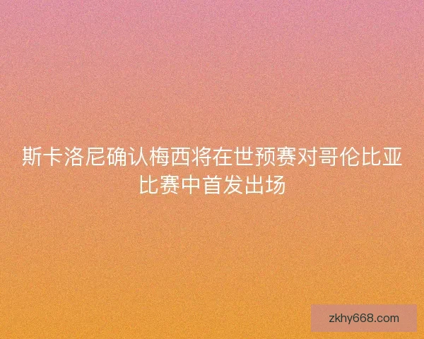 斯卡洛尼确认梅西将在世预赛对哥伦比亚比赛中首发出场
