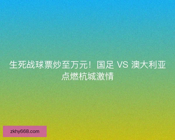 生死战球票炒至万元！国足 VS 澳大利亚点燃杭城激情