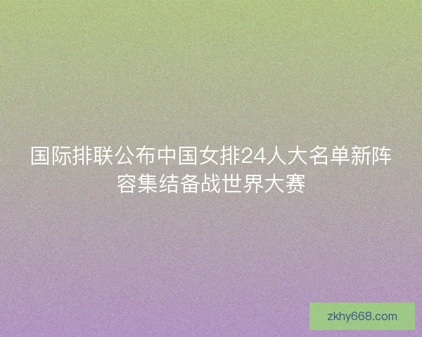 国际排联公布中国女排24人大名单新阵容集结备战世界大赛