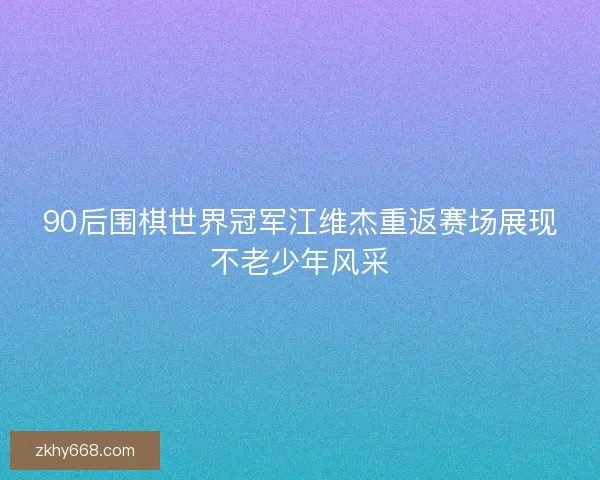 90后围棋世界冠军江维杰重返赛场展现不老少年风采