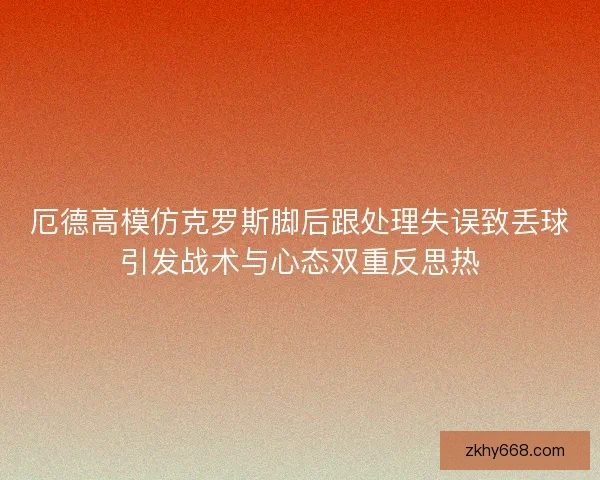 厄德高模仿克罗斯脚后跟处理失误致丢球引发战术与心态双重反思热